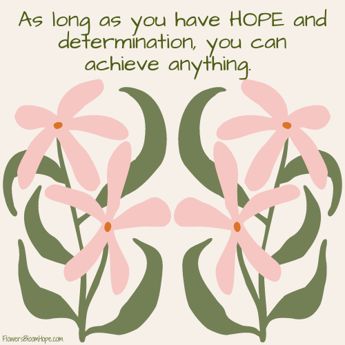 As long as you have HOPE and determination, you can achieve anything.