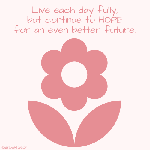 Live each day fully, but continue to HOPE for an even better future.