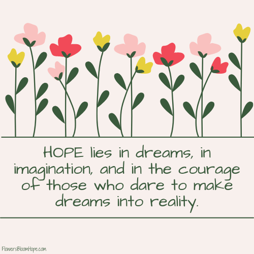 HOPE lies in dreams, in imagination, and in the courage of those who dare to make dreams into reality.