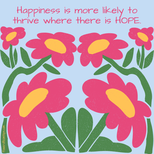 Happiness is more likely to thrive where there is HOPE.