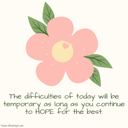 The difficulties of today will be temporary as long as you continue to HOPE for the best.