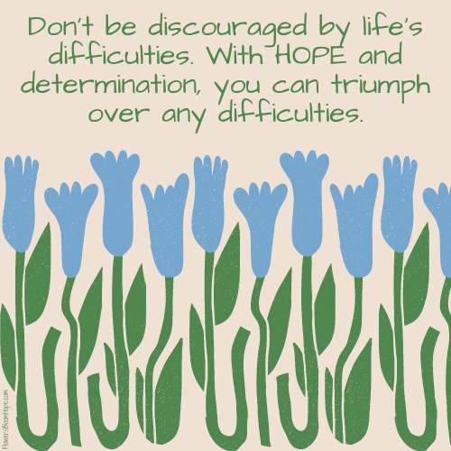 Don’t be discouraged by life’s difficulties. With HOPE and determination, you can triumph over any difficulties.